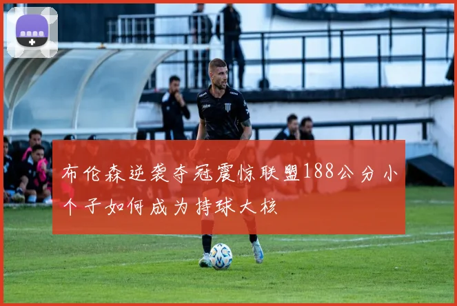 布伦森逆袭夺冠震惊联盟188公分小个子如何成为持球大核