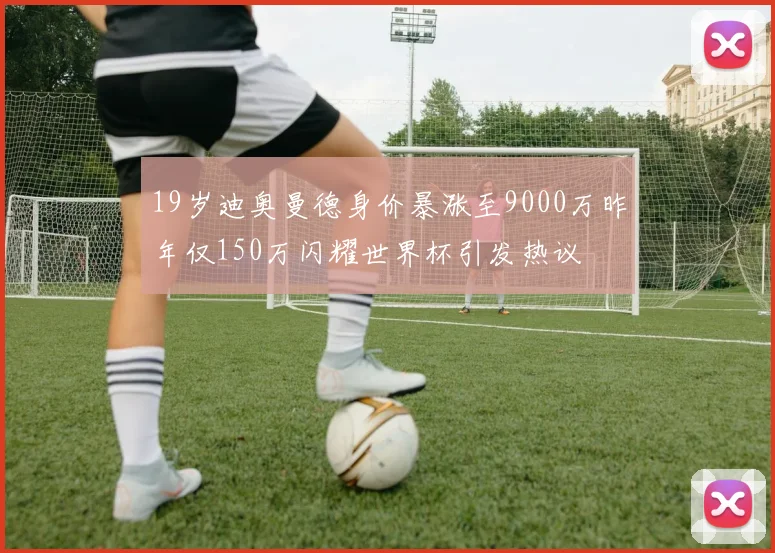 19岁迪奥曼德身价暴涨至9000万昨年仅150万闪耀世界杯引发热议