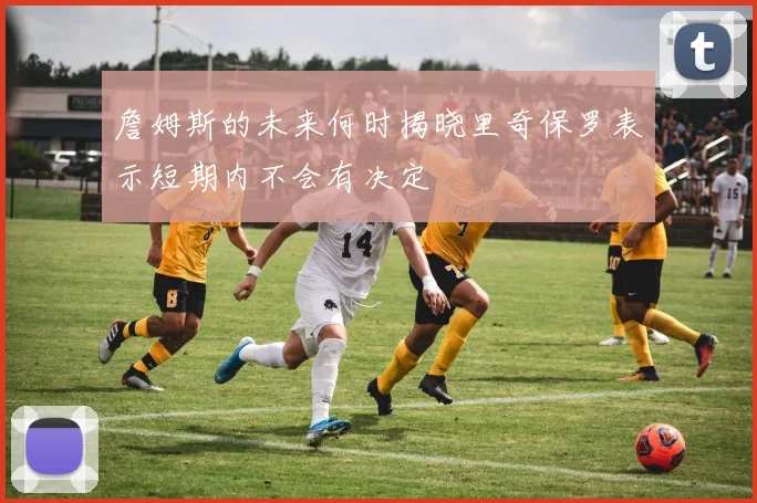 詹姆斯的未来何时揭晓里奇保罗表示短期内不会有决定