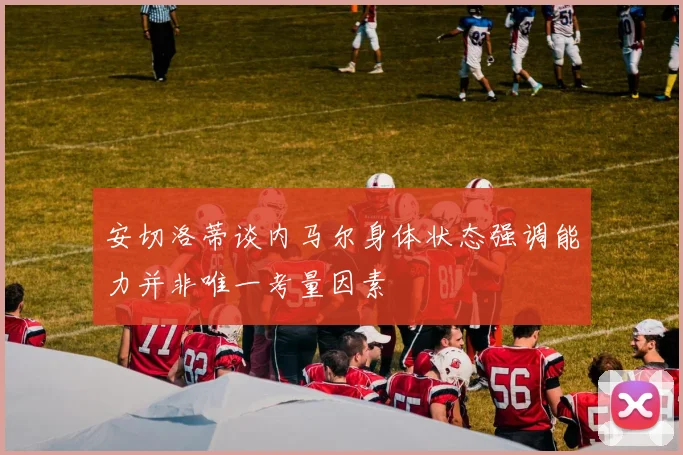 安切洛蒂谈内马尔身体状态强调能力并非唯一考量因素
