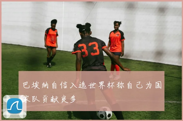 巴埃纳自信入选世界杯称自己为国家队贡献良多