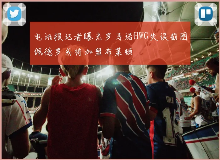 电讯报记者曝光罗马诺HWG失误截图佩德罗或将加盟布莱顿