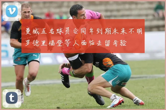曼城五名球员合同年到期未来不明罗德里福登等人面临去留考验
