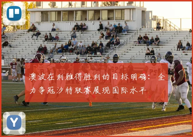 澳波在利雅得胜利的目标明确：全力争冠沙特联赛展现国际水平
