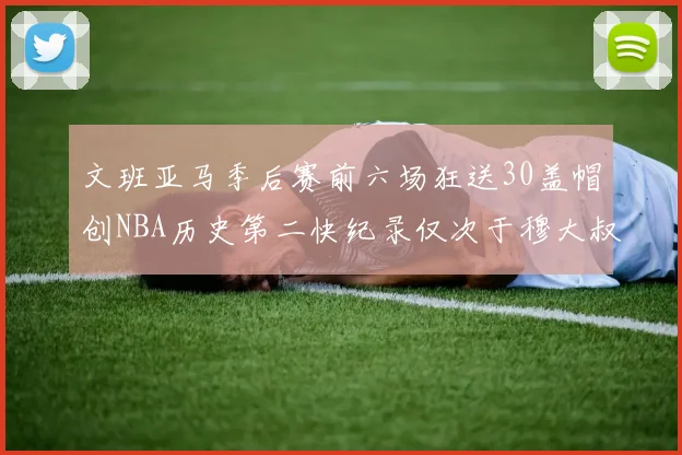 文班亚马季后赛前六场狂送30盖帽创NBA历史第二快纪录仅次于穆大叔的五场表现
