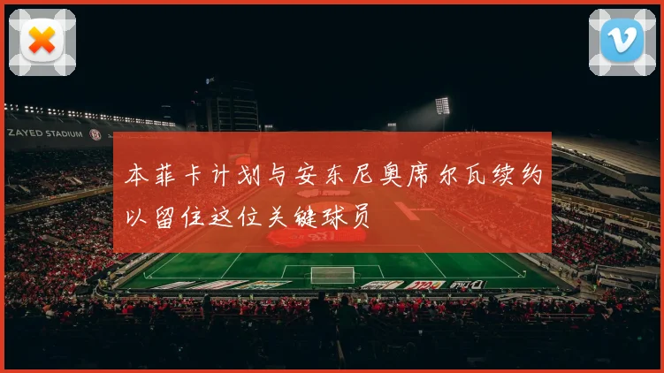本菲卡计划与安东尼奥席尔瓦续约以留住这位关键球员