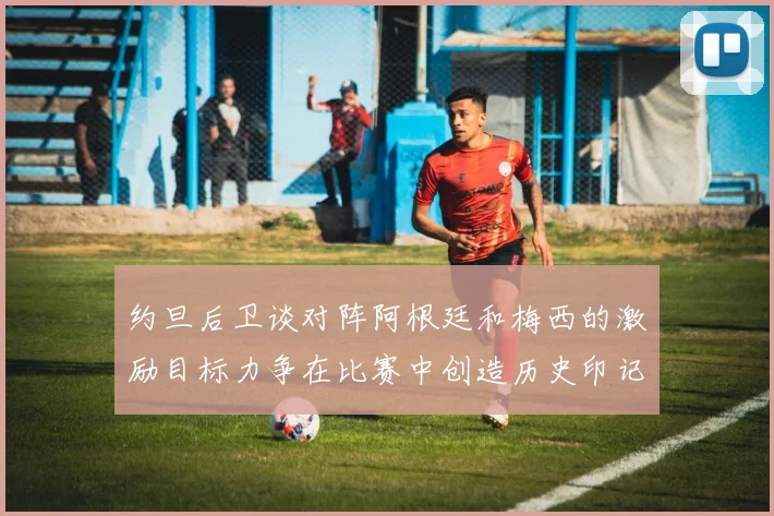 约旦后卫谈对阵阿根廷和梅西的激励目标力争在比赛中创造历史印记
