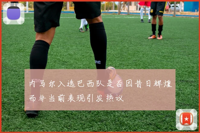 内马尔入选巴西队是否因昔日辉煌而非当前表现引发热议