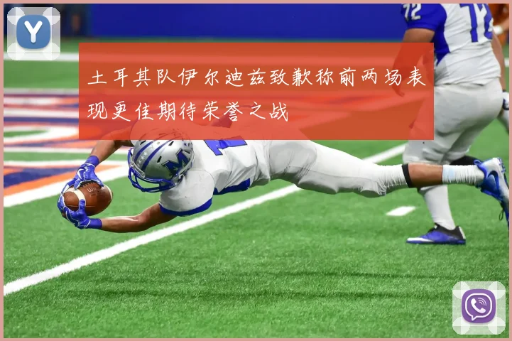 土耳其队伊尔迪兹致歉称前两场表现更佳期待荣誉之战